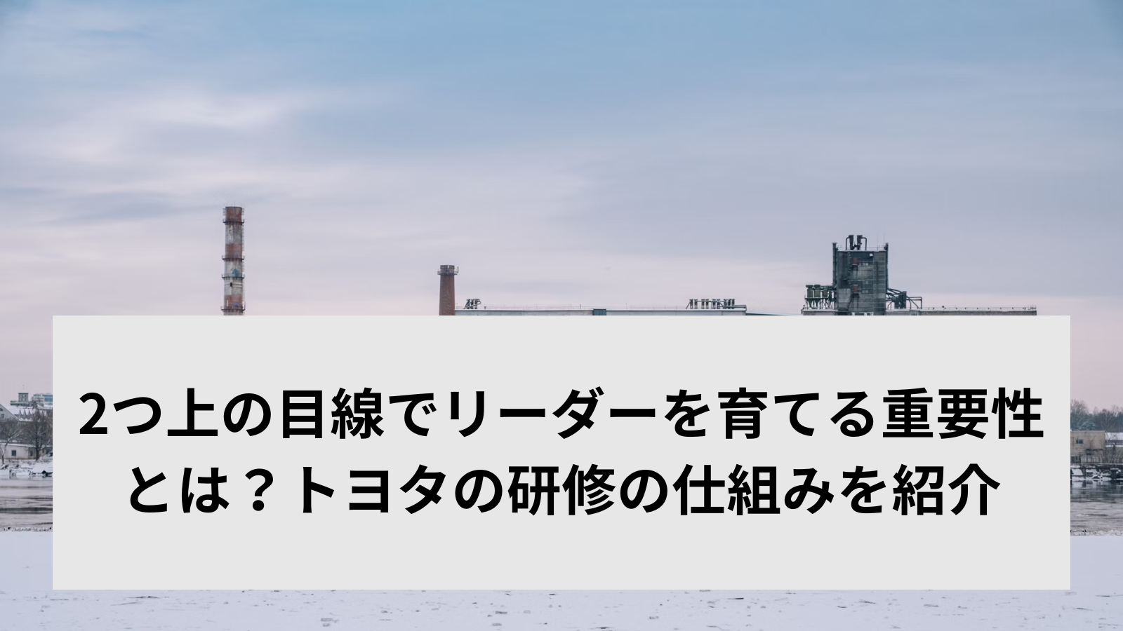 2つ上の目線でリーダーを育てる重要性とは？トヨタの研修の仕組みを紹介