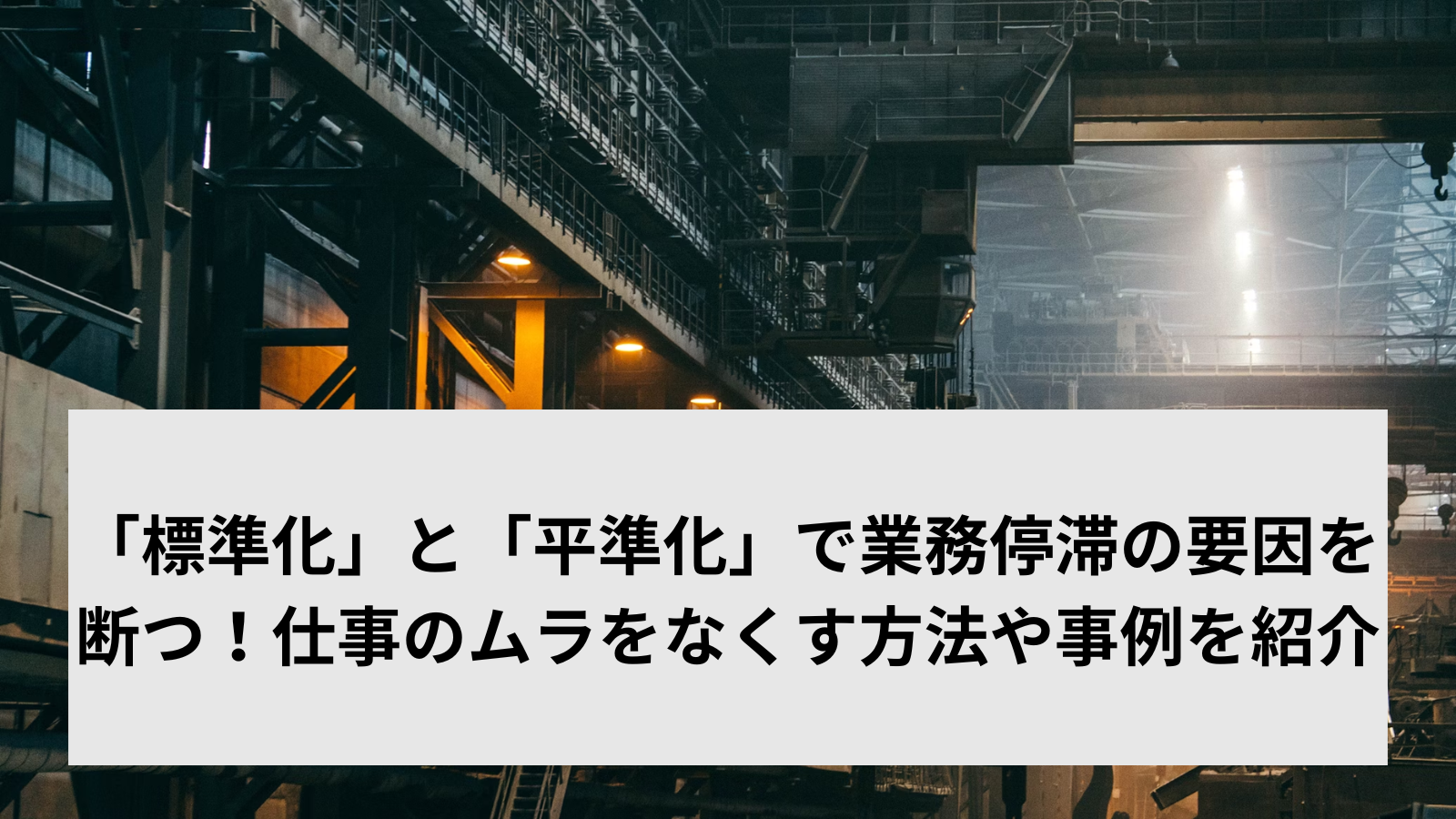 「標準化」と「平準化」で業務停滞の要因を断つ！仕事のムラをなくす方法や事例を紹介